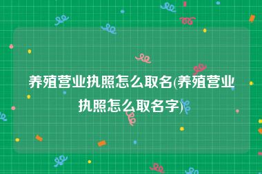 养殖营业执照怎么取名(养殖营业执照怎么取名字)