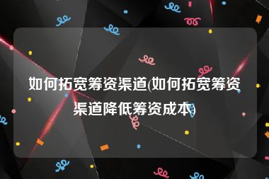 如何拓宽筹资渠道(如何拓宽筹资渠道降低筹资成本)