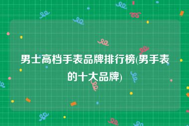 男士高档手表品牌排行榜(男手表的十大品牌)