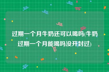 过期一个月牛奶还可以喝吗(牛奶过期一个月能喝吗没开封过)