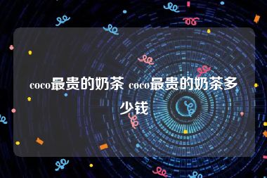 coco最贵的奶茶 coco最贵的奶茶多少钱
