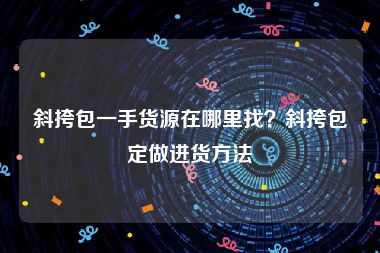 斜挎包一手货源在哪里找？斜挎包定做进货方法