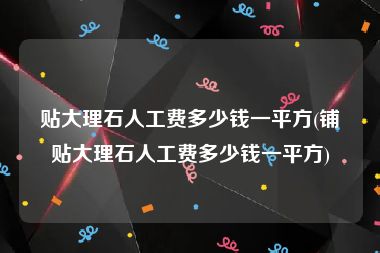 贴大理石人工费多少钱一平方(铺贴大理石人工费多少钱一平方)