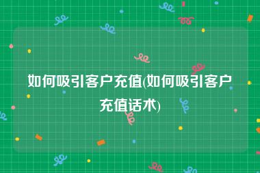 如何吸引客户充值(如何吸引客户充值话术)