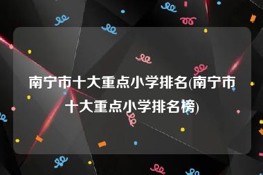 南宁市十大重点小学排名(南宁市十大重点小学排名榜)