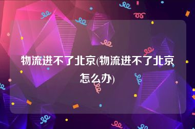 物流进不了北京(物流进不了北京怎么办)