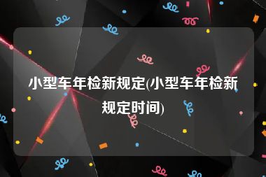 小型车年检新规定(小型车年检新规定时间)