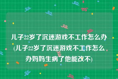 儿子22岁了沉迷游戏不工作怎么办(儿子22岁了沉迷游戏不工作怎么办妈妈生病了他能改不)