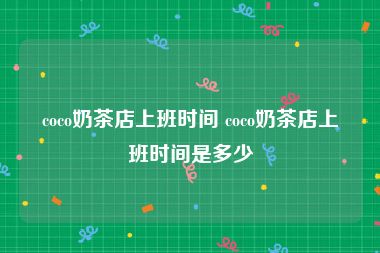 coco奶茶店上班时间 coco奶茶店上班时间是多少