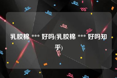 乳胶棉 *** 好吗(乳胶棉 *** 好吗知乎)