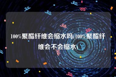 100%聚酯纤维会缩水吗(100%聚酯纤维会不会缩水)