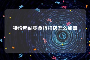 特价奶站零食折扣店怎么加盟