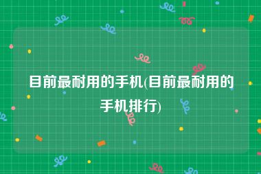 目前最耐用的手机(目前最耐用的手机排行)