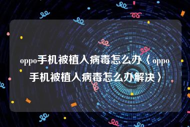 oppo手机被植入病毒怎么办〈oppo手机被植入病毒怎么办解决〉