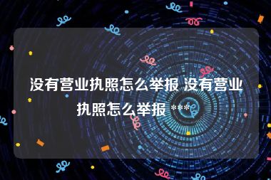 没有营业执照怎么举报 没有营业执照怎么举报 *** 