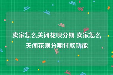 卖家怎么关闭花呗分期 卖家怎么关闭花呗分期付款功能