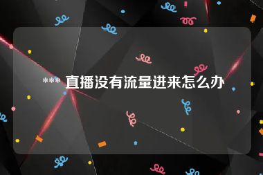  *** 直播没有流量进来怎么办