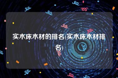 实木床木材的排名(实木床木材排名)