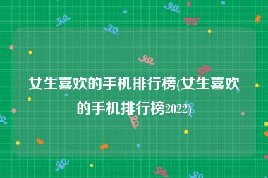 女生喜欢的手机排行榜(女生喜欢的手机排行榜2022)