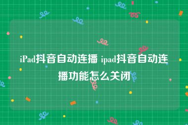 iPad抖音自动连播 ipad抖音自动连播功能怎么关闭