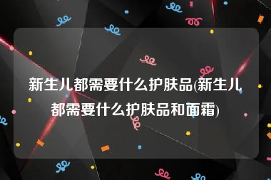 新生儿都需要什么护肤品(新生儿都需要什么护肤品和面霜)