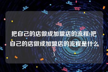 把自己的店做成加盟店的流程(把自己的店做成加盟店的流程是什么)