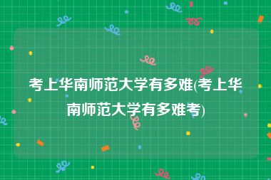 考上华南师范大学有多难(考上华南师范大学有多难考)