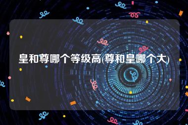 皇和尊哪个等级高(尊和皇哪个大)