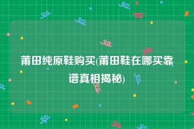 莆田纯原鞋购买(莆田鞋在哪买靠谱真相揭秘)