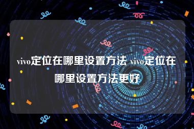 vivo定位在哪里设置方法 vivo定位在哪里设置方法更好