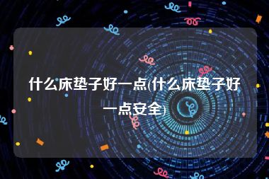 什么床垫子好一点(什么床垫子好一点安全)
