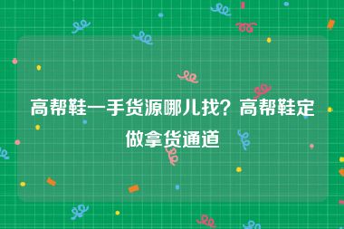 高帮鞋一手货源哪儿找？高帮鞋定做拿货通道