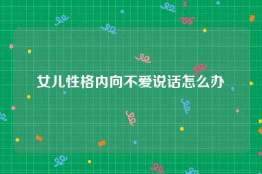 女儿性格内向不爱说话怎么办