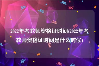 2022年考教师资格证时间(2022年考教师资格证时间是什么时候)