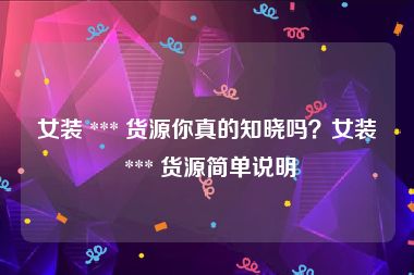 女装 *** 货源你真的知晓吗？女装 *** 货源简单说明