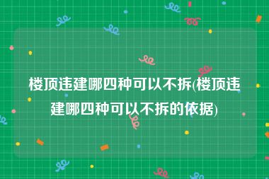 楼顶违建哪四种可以不拆(楼顶违建哪四种可以不拆的依据)