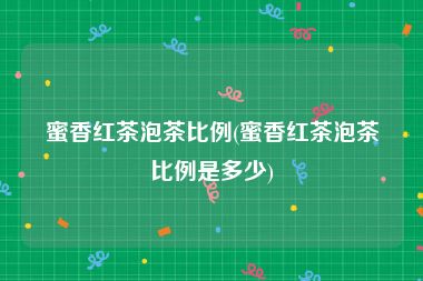 蜜香红茶泡茶比例(蜜香红茶泡茶比例是多少)