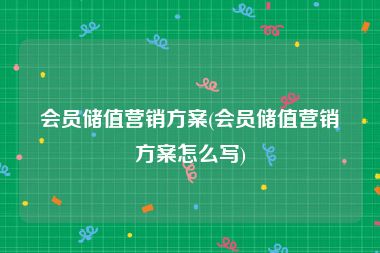 会员储值营销方案(会员储值营销方案怎么写)
