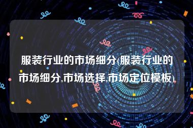 服装行业的市场细分(服装行业的市场细分,市场选择,市场定位模板)