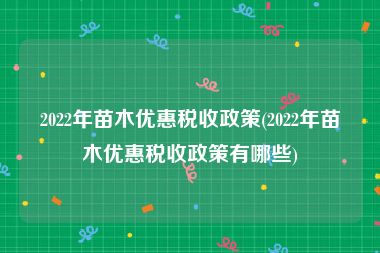 2022年苗木优惠税收政策(2022年苗木优惠税收政策有哪些)