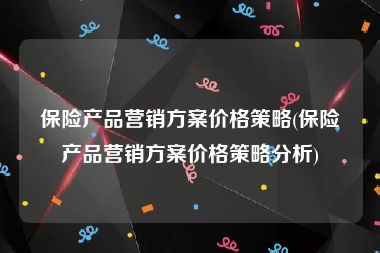 保险产品营销方案价格策略(保险产品营销方案价格策略分析)
