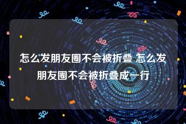 怎么发朋友圈不会被折叠 怎么发朋友圈不会被折叠成一行