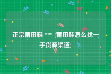 正宗莆田鞋 *** (莆田鞋怎么找一手货源渠道)