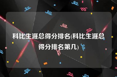 科比生涯总得分排名(科比生涯总得分排名第几)