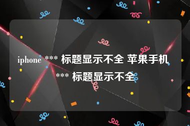 iphone *** 标题显示不全 苹果手机 *** 标题显示不全