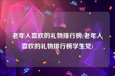 老年人喜欢的礼物排行榜(老年人喜欢的礼物排行榜学生党)