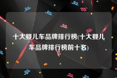 十大婴儿车品牌排行榜(十大婴儿车品牌排行榜前十名)