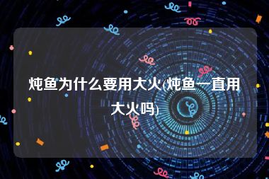 炖鱼为什么要用大火(炖鱼一直用大火吗)