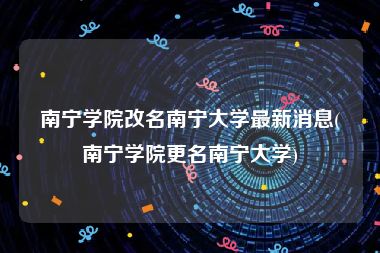 南宁学院改名南宁大学最新消息(南宁学院更名南宁大学)