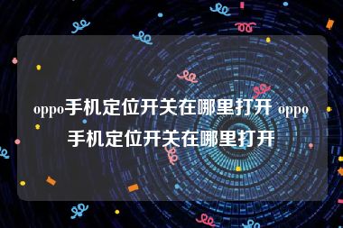 oppo手机定位开关在哪里打开 oppo手机定位开关在哪里打开
